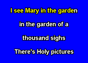 I see Mary in the garden
in the garden of a

thousand sighs

There's Holy pictures