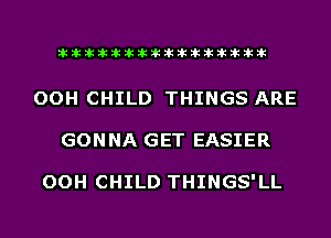 liihihihiliiliiliihiliihihihihihihih

OOH CHILD THINGS ARE
GONNA GET EASIER

OOH CHILD THINGS'LL