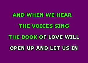AND WHEN WE HEAR

THE VOICES SING

THE BOOK OF LOVE WILL

OPEN UP AND LET US IN