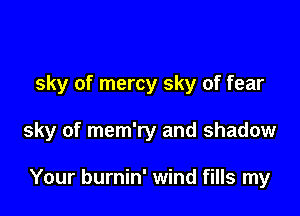 sky of mercy sky of fear

sky of mem'ry and shadow

Your burnin' wind fills my
