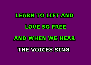 LEARN TO LIFT AND
LOVE SO FREE

AND WHEN WE HEAR

THE VOICES SING

g