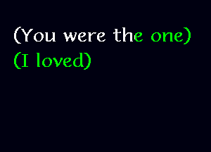 (You were the one)
(I loved)