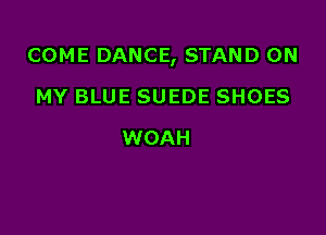 COME DANCE, STAND ON

MY BLUE SUEDE SHOES
WOAH