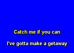 Catch me if you can

I've gotta make a getaway