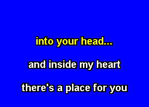 into your head...

and inside my heart

there's a place for you