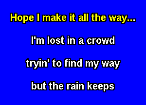 Hope I make it all the way...

I'm lost in a crowd

tryin' to find my way

but the rain keeps
