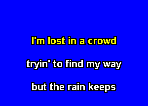 I'm lost in a crowd

tryin' to find my way

but the rain keeps