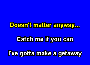 Doesn't matter anyway...

Catch me if you can

I've gotta make a getaway