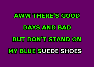 AWW THERE'S GOOD
DAYS AND BAD
BUT DON'T STAND ON
MY BLUE SUEDE SHOES