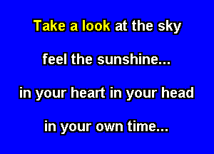 Take a look at the sky

feel the sunshine...

in your heart in your head

into your head...