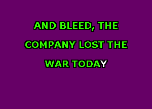 AND BLEED, THE

COMPANY LOST THE
WAR TODAY