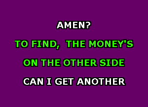 AMEN?
TO FIND, THE MONEY'S
ON THE OTHER SIDE
CAN I GET ANOTHER