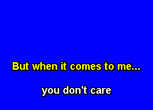 But when it comes to me...

you don't care