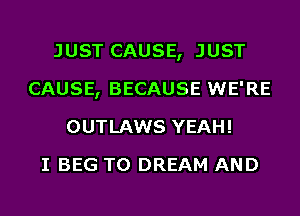 JUST CAUSE, JUST
CAUSE, BECAUSE WE'RE
OUTLAWS YEAH!

I BEG T0 DREAM AND