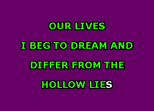 OUR LIVES
I BEG T0 DREAM AND

DIFFER FROM THE

HOLLOW LI ES