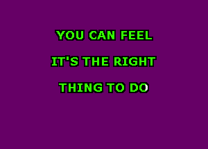 YOU CAN FEEL

IT'S THE RIGHT

THING TO DO