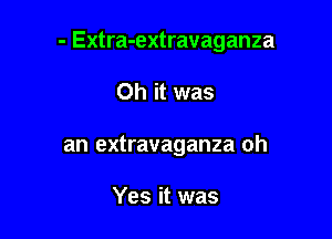 - Extra-extravaganza

Oh it was
an extravaganza oh

Yes it was