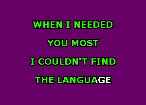 WHEN I NEEDED
YOU MOST

I COULDN'T FIND

THE LANGUAGE