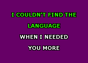 I COULDN'T FIND THE

LANGUAGE
WHEN I NEEDED
YOU MORE