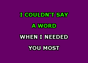 I COULDN'T SAY

A WORD
WHEN I NEEDED
YOU MOST