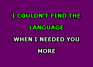 I COULDN'T FIND THE

LANGUAGE
WHEN I NEEDED YOU
MORE