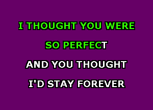 I THOUGHT YOU WERE
SO PERFECT
AND YOU THOUGHT

I' D STAY FOREVER