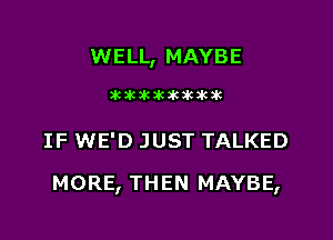 WELL, MAYBE

143626161620836

IF WE'D JUST TALKED

MORE, THEN MAYBE,