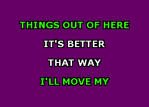 THINGS OUT OF HERE
IT'S BETTER
THAT WAY

I'LL MOVE MY