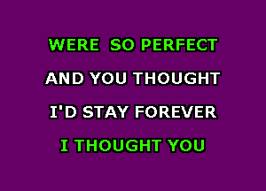 WERE SO PERFECT
AND YOU THOUGHT

I'D STAY FOREVER

I THOUGHT YOU