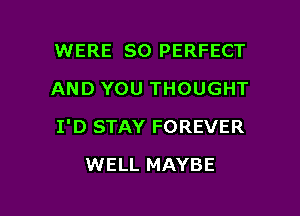 WERE SO PERFECT
AND YOU THOUGHT

I'D STAY FOREVER

WELL MAYBE