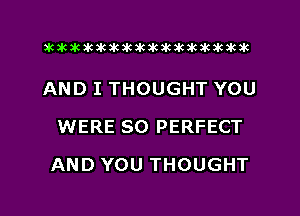 aktkakakakakikikikiwkakikikakik

AND I THOUGHT YOU
WERE SO PERFECT
AND YOU THOUGHT