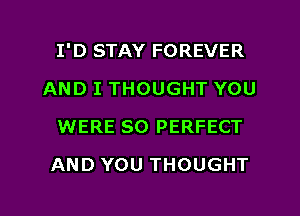 I'D STAY FOREVER
AND I THOUGHT YOU
WERE SO PERFECT

AND YOU THOUGHT

g