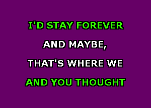I'D STAY FOREVER

AND MAYBE,

THAT'S WHERE WE
AND YOU THOUGHT