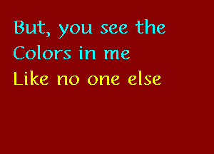 But, you see the
Colors in me

Like no one else