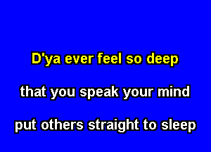 D'ya ever feel so deep

that you speak your mind

put others straight to sleep