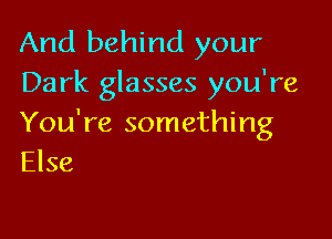 And behind your
Dark glasses you're

You're something
Else