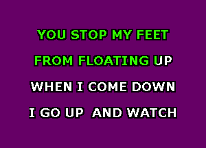 YOU STOP MY FEET
FROM FLOATING UP
WHEN I COME DOWN

I GO UP AND WATCH