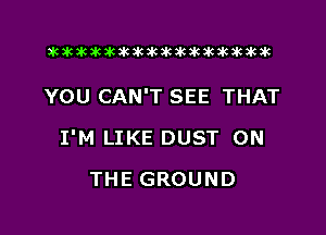 xwkikiwkbkawktkikikikawkakak

YOU CAN'T SEE THAT

I'M LIKE DUST ON

THE GROUND