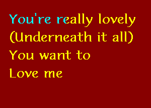 You're really lovely
(Underneath it all)

You want to
Love me