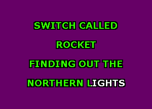 SWITCH CALLED
ROCKET
FINDING OUT THE

NORTHERN LIGHTS