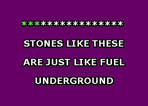 aktkakakakakikikikiwkakikikakik

STONES LIKE THESE
ARE JUST LIKE FUEL
UNDERGROUND