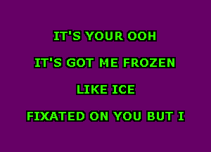 IT'S YOUR OOH

IT'S GOT ME FROZEN

LIKE ICE

FIXATED ON YOU BUT I