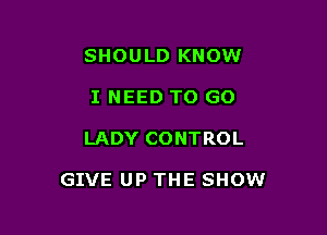 SHOULD KNOW
I NEED TO GO

LADY CONTROL

GIVE UP THE SHOW