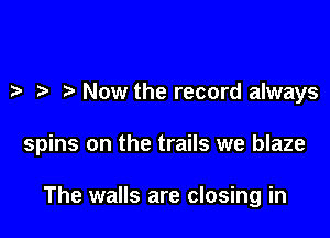 Now the record always

spins on the trails we blaze

The walls are closing in