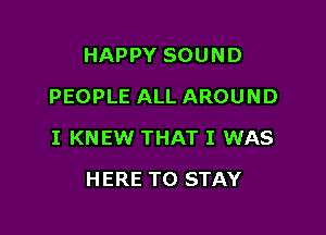 HAPPY SOUND
PEOPLE ALL AROUND

I KNEW THAT I WAS

H ERE TO STAY