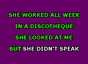 SHE WORKED ALL WEEK
IN A DISCOTHEQUE
SHE LOOKED AT ME

BUT SHE DIDN'T SPEAK