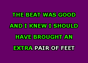 THE BEAT WAS GOOD
AND I KNEW I SHOULD
HAVE BROUGHT AN
EXTRA PAIR OF FEET