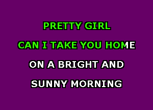 PRETTY GIRL
CAN I TAKE YOU HOME

ON A BRIGHT AND

SUNNY MORNING