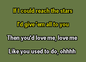 lfl could reach the stars

I'd give 'em all to you

Then you'd love me, love me

Like you used to do, ohhhh