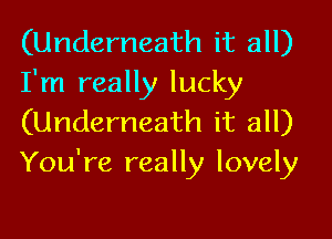 (Underneath it all)
I'm really lucky

(Underneath it all)
You're really lovely